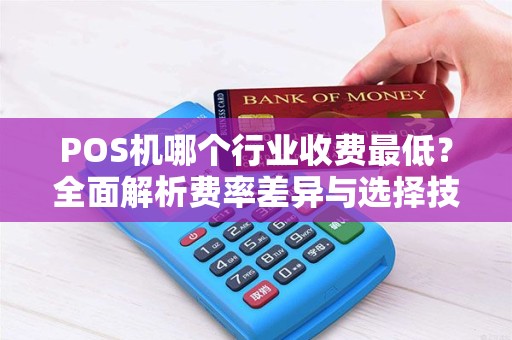 POS机哪个行业收费最低？全面解析费率差异与选择技巧