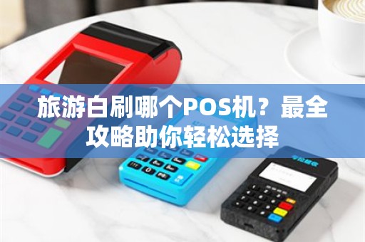旅游白刷哪个POS机？最全攻略助你轻松选择