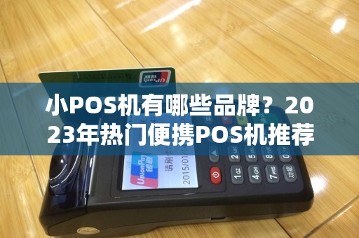 小POS机有哪些品牌？2023年热门便携POS机推荐