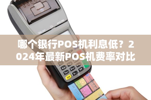 哪个银行POS机利息低?2024年最新POS机费率对比指南 哪个银行POS机利息低?2024年最新POS机费率对比指南