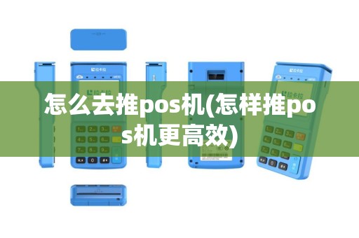 怎么去推pos机(怎样推pos机更高效)
