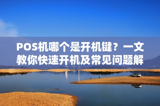 POS机哪个是开机键?一文教你快速开机及常见问题解决 POS机哪个是开机键?一文教你快速开机及常见问题解决