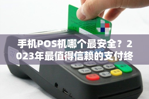手机POS机哪个最安全?2023年最值得信赖的支付终端推荐 手机POS机哪个最安全?2023年最值得信赖的支付终端推荐