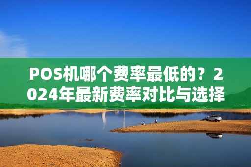 POS机哪个费率最低的?2024年最新费率对比与选择指南 POS机哪个费率最低的?2024年最新费率对比与选择指南