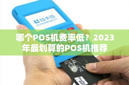 哪个POS机费率低?2023年最划算的POS机推荐 哪个POS机费率低?2023年最划算的POS机推荐