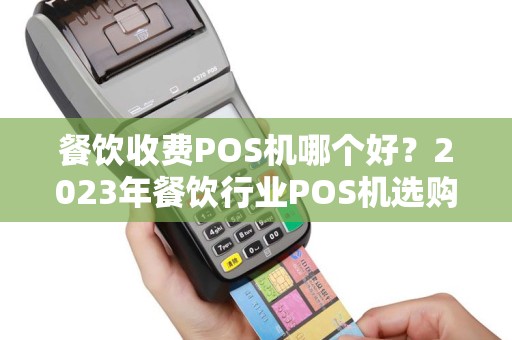 餐饮收费POS机哪个好?2023年餐饮行业POS机选购指南 餐饮收费POS机哪个好?2023年餐饮行业POS机选购指南