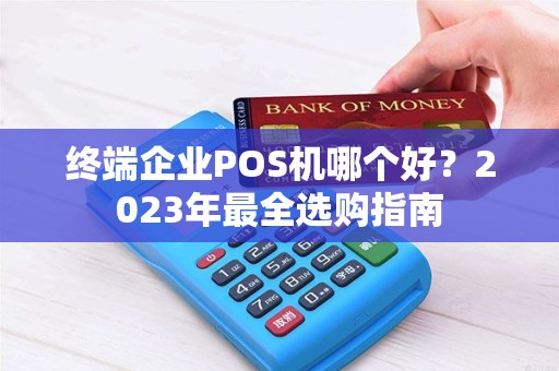 终端企业POS机哪个好?2023年最全选购指南 终端企业POS机哪个好?2023年最全选购指南