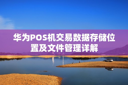 华为POS机交易数据存储位置及文件管理详解
