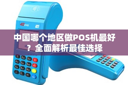 中国哪个地区做POS机最好?全面解析最佳选择 中国哪个地区做POS机最好?全面解析最佳选择