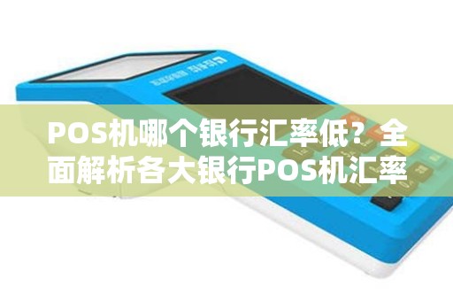 POS机哪个银行汇率低?全面解析各大银行POS机汇率优劣 POS机哪个银行汇率低?全面解析各大银行POS机汇率优劣