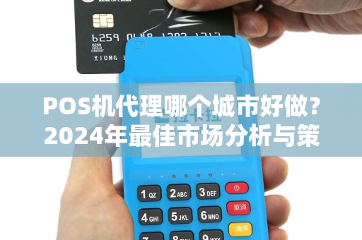 POS机代理哪个城市好做?2024年最佳市场分析与策略指南 POS机代理哪个城市好做?2024年最佳市场分析与策略指南