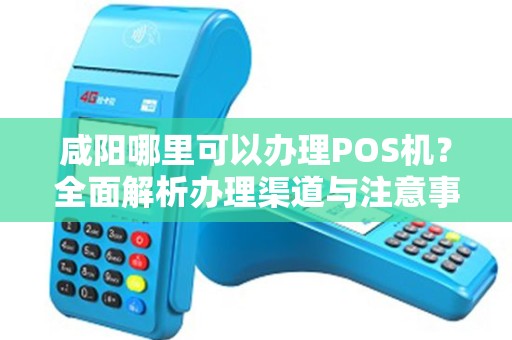 咸阳哪里可以办理POS机?全面解析办理渠道与注意事项 咸阳哪里可以办理POS机?全面解析办理渠道与注意事项
