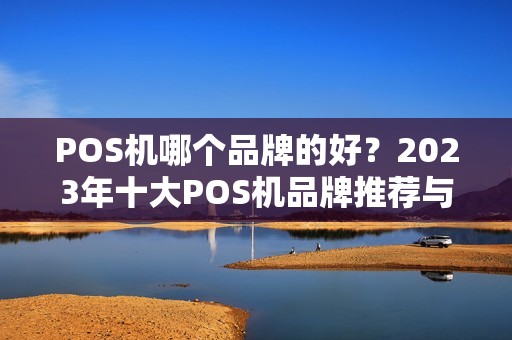 POS机哪个品牌的好?2023年十大POS机品牌推荐与评测 POS机哪个品牌的好?2023年十大POS机品牌推荐与评测