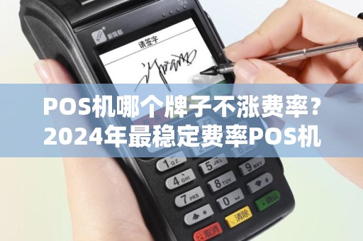 POS机哪个牌子不涨费率?2024年最稳定费率POS机品牌推荐 POS机哪个牌子不涨费率?2024年最稳定费率POS机品牌推荐
