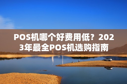 POS机哪个好费用低?2023年最全POS机选购指南 POS机哪个好费用低?2023年最全POS机选购指南