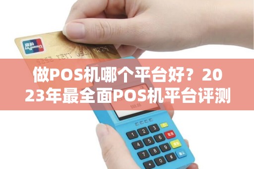 做POS机哪个平台好?2023年最全面POS机平台评测与推荐 做POS机哪个平台好?2023年最全面POS机平台评测与推荐