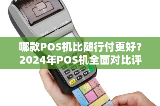 哪款POS机比随行付更好?2024年POS机全面对比评测 哪款POS机比随行付更好?2024年POS机全面对比评测