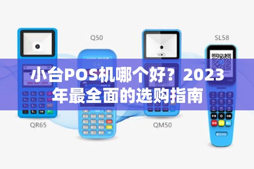 小台POS机哪个好?2023年最全面的选购指南 小台POS机哪个好?2023年最全面的选购指南