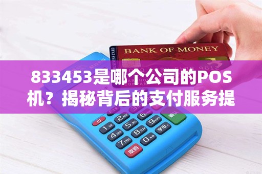 833453是哪个公司的POS机?揭秘背后的支付服务提供商 833453是哪个公司的POS机?揭秘背后的支付服务提供商