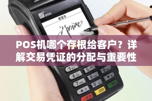 POS机哪个存根给客户?详解交易凭证的分配与重要性 POS机哪个存根给客户?详解交易凭证的分配与重要性