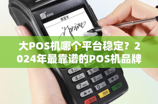 大POS机哪个平台稳定？2024年最靠谱的POS机品牌推荐