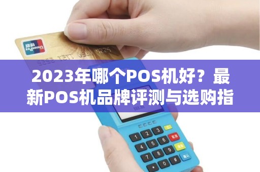 2023年哪个POS机好?最新POS机品牌评测与选购指南 2023年哪个POS机好?最新POS机品牌评测与选购指南