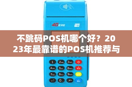 不跳码POS机哪个好?2023年最靠谱的POS机推荐与选购指南 不跳码POS机哪个好?2023年最靠谱的POS机推荐与选购指南