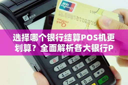 选择哪个银行结算POS机更划算?全面解析各大银行POS机服务 选择哪个银行结算POS机更划算?全面解析各大银行POS机服务
