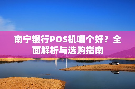 南宁银行POS机哪个好?全面解析与选购指南 南宁银行POS机哪个好?全面解析与选购指南