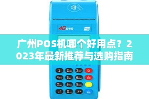 广州POS机哪个好用点?2023年最新推荐与选购指南 广州POS机哪个好用点?2023年最新推荐与选购指南