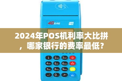 2024年POS机利率大比拼，哪家银行的费率最低？