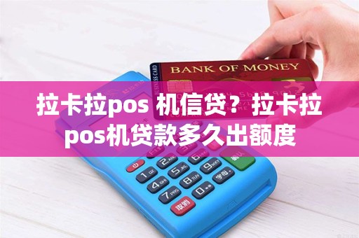 拉卡拉pos 机信贷？拉卡拉pos机贷款多久出额度