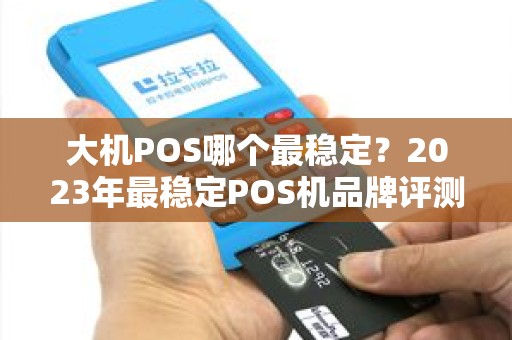 大机POS哪个最稳定？2023年最稳定POS机品牌评测与推荐