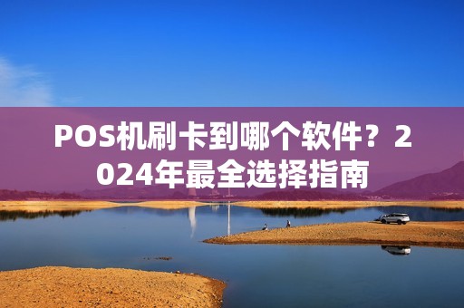 POS机刷卡到哪个软件？2024年最全选择指南