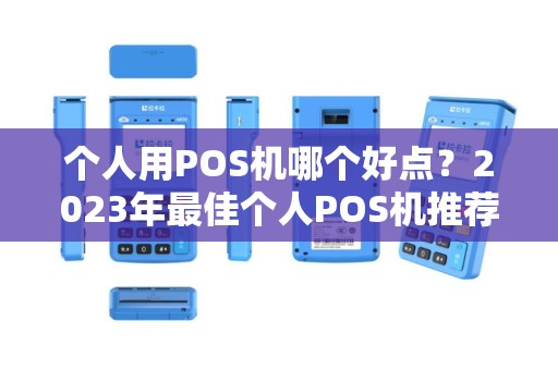 个人用POS机哪个好点?2023年最佳个人POS机推荐与选购指南 个人用POS机哪个好点?2023年最佳个人POS机推荐与选购指南