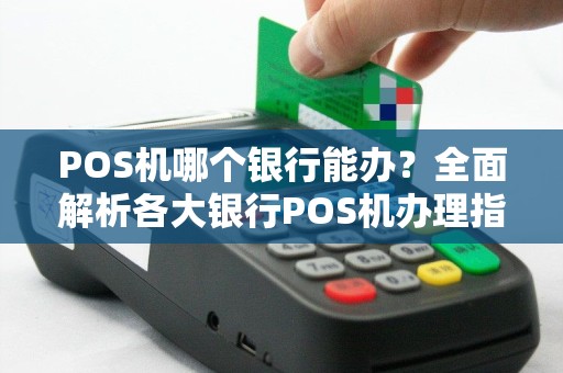 POS机哪个银行能办?全面解析各大银行POS机办理指南 POS机哪个银行能办?全面解析各大银行POS机办理指南