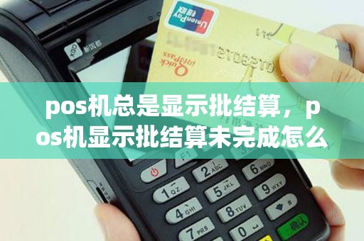 pos机总是显示批结算，pos机显示批结算未完成怎么处理