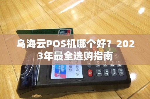 乌海云POS机哪个好?2023年最全选购指南 乌海云POS机哪个好?2023年最全选购指南