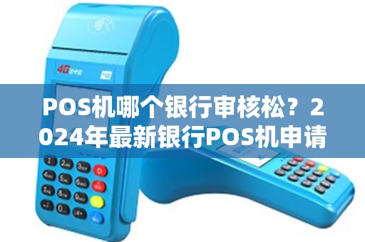 POS机哪个银行审核松？2024年最新银行POS机申请指南