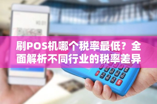 刷POS机哪个税率最低?全面解析不同行业的税率差异 刷POS机哪个税率最低?全面解析不同行业的税率差异