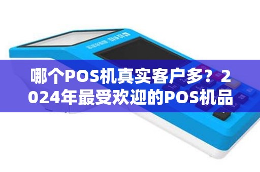 哪个POS机真实客户多？2024年最受欢迎的POS机品牌解析