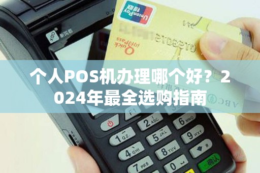 个人POS机办理哪个好?2024年最全选购指南 个人POS机办理哪个好?2024年最全选购指南