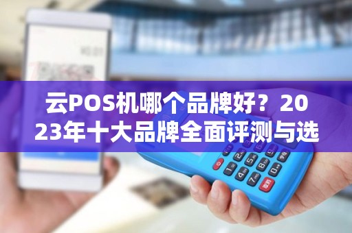 云POS机哪个品牌好？2023年十大品牌全面评测与选购指南