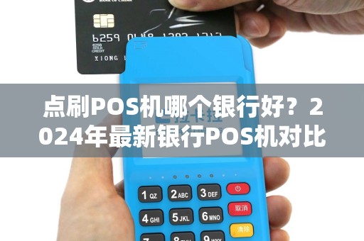 点刷POS机哪个银行好？2024年最新银行POS机对比与推荐