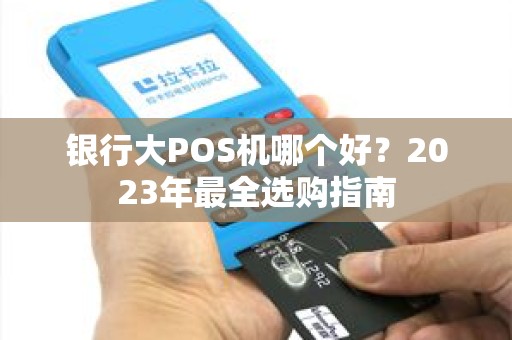 银行大POS机哪个好?2023年最全选购指南 银行大POS机哪个好?2023年最全选购指南