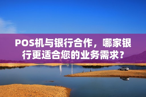POS机与银行合作,哪家银行更适合您的业务需求? POS机与银行合作,哪家银行更适合您的业务需求?