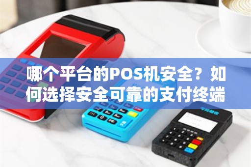哪个平台的POS机安全？如何选择安全可靠的支付终端