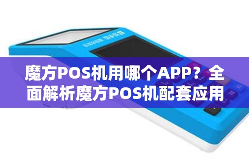 魔方POS机用哪个APP?全面解析魔方POS机配套应用 魔方POS机用哪个APP?全面解析魔方POS机配套应用