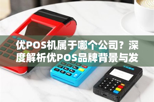 优POS机属于哪个公司？深度解析优POS品牌背景与发展