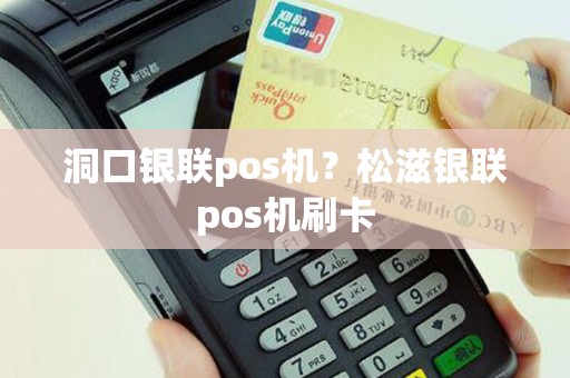 洞口银联pos机？松滋银联pos机刷卡